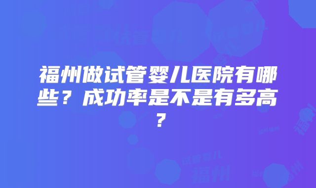 福州做试管婴儿医院有哪些?成功率是不是有多高?
