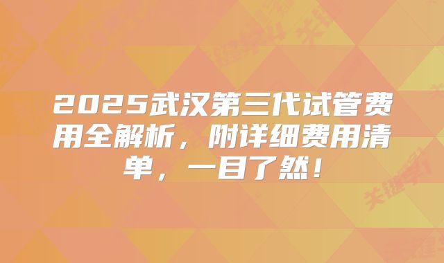 2025武汉第三代试管费用全解析，附详细费用清单，一目了然！