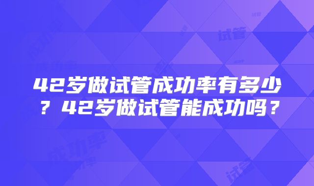 42岁做试管成功率有多少？42岁做试管能成功吗？