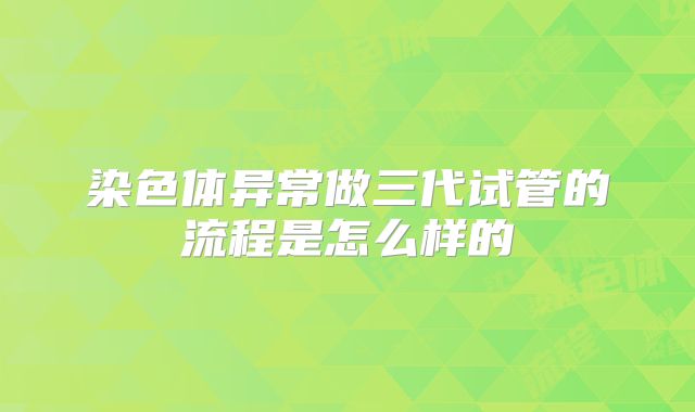 染色体异常做三代试管的流程是怎么样的