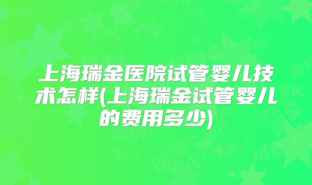 上海瑞金医院试管婴儿技术怎样(上海瑞金试管婴儿的费用多少)