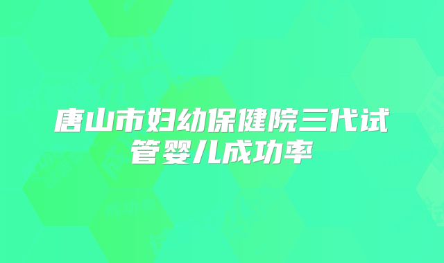 唐山市妇幼保健院三代试管婴儿成功率