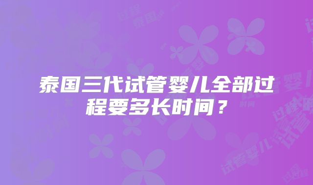 泰国三代试管婴儿全部过程要多长时间？
