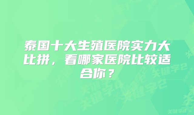 泰国十大生殖医院实力大比拼，看哪家医院比较适合你？