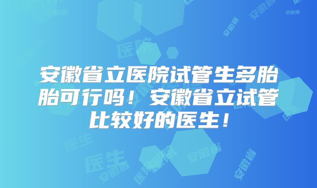 安徽省立医院试管生多胎胎可行吗!安徽省立试管比较好的医生!
