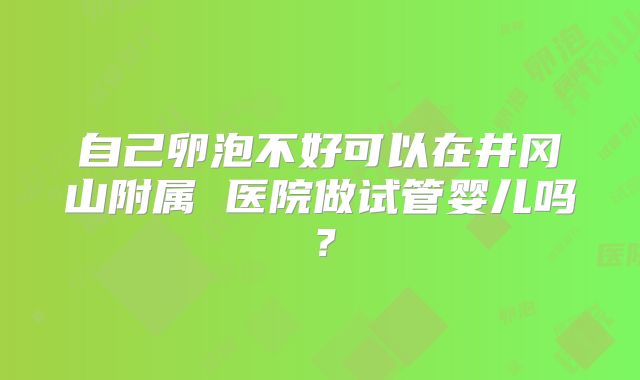 自己卵泡不好可以在井冈山附属 医院做试管婴儿吗？