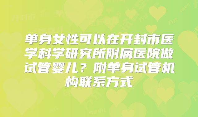 单身女性可以在开封市医学科学研究所附属医院做试管婴儿？附单身试管机构联系方式