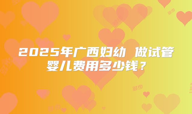 2025年广西妇幼 做试管婴儿费用多少钱？