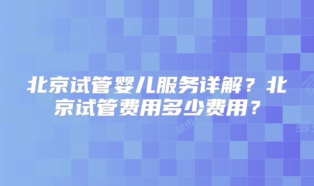 北京试管婴儿服务详解?北京试管费用多少费用?