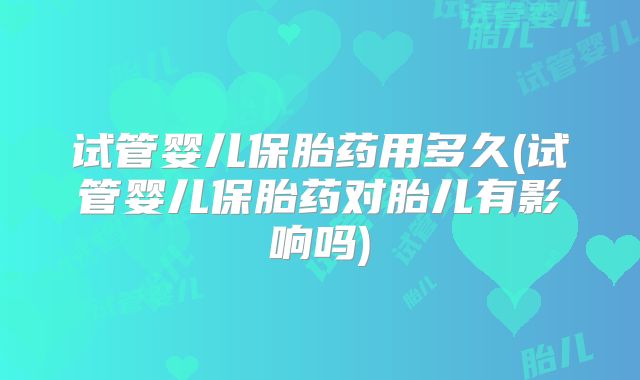试管婴儿保胎药用多久(试管婴儿保胎药对胎儿有影响吗)