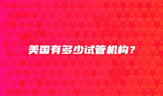 美国有多少试管机构？