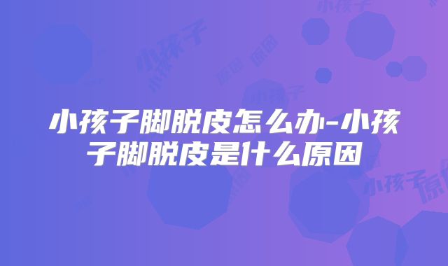 小孩子脚脱皮怎么办-小孩子脚脱皮是什么原因
