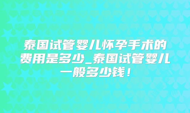 泰国试管婴儿怀孕手术的费用是多少_泰国试管婴儿一般多少钱！