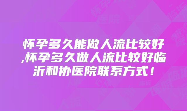 怀孕多久能做人流比较好,怀孕多久做人流比较好临沂和协医院联系方式!