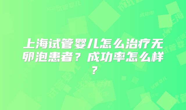 上海试管婴儿怎么治疗无卵泡患者？成功率怎么样？