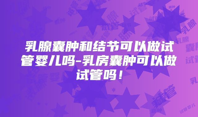 乳腺囊肿和结节可以做试管婴儿吗-乳房囊肿可以做试管吗！