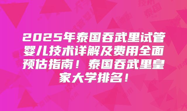 2025年泰国吞武里试管婴儿技术详解及费用全面预估指南！泰国吞武里皇家大学排名！