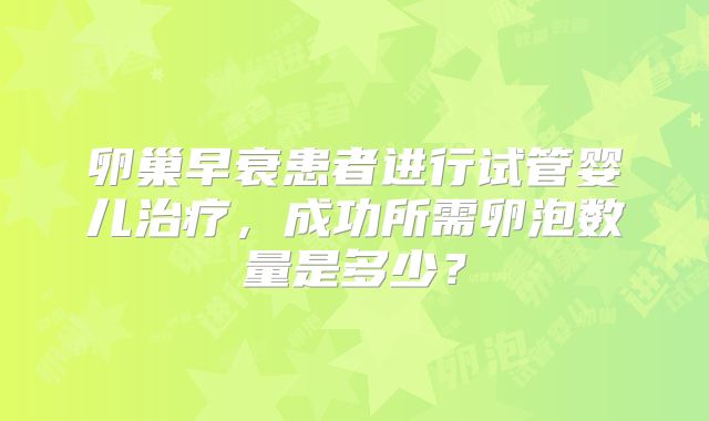 卵巢早衰患者进行试管婴儿治疗，成功所需卵泡数量是多少？