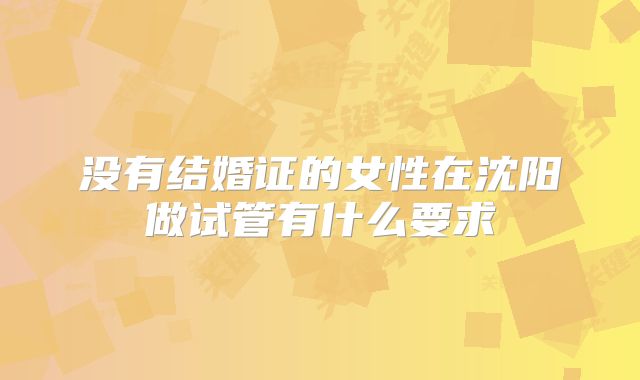 没有结婚证的女性在沈阳做试管有什么要求