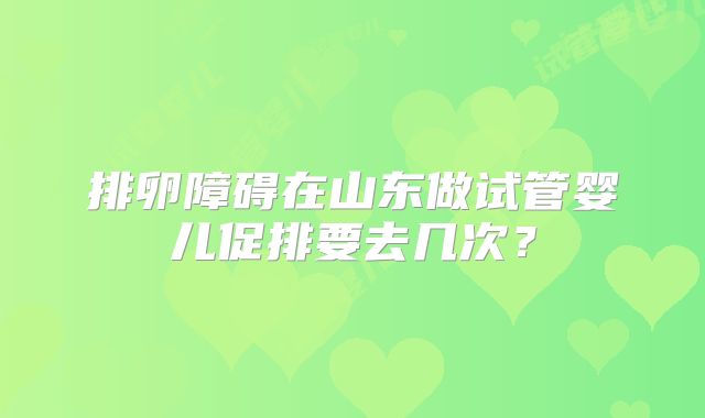 排卵障碍在山东做试管婴儿促排要去几次？