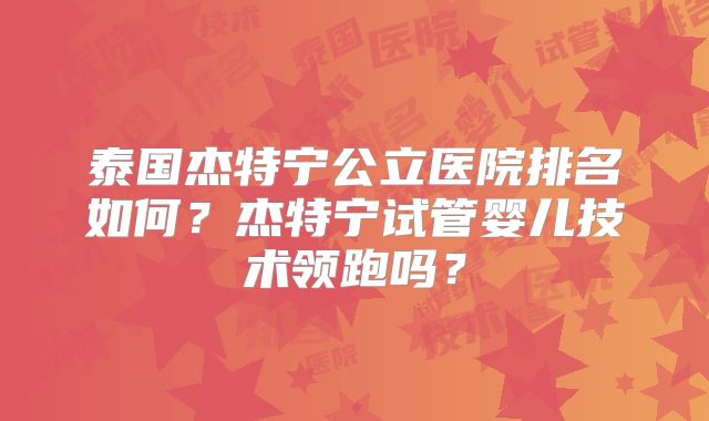 泰国杰特宁公立医院排名如何?杰特宁试管婴儿技术领跑吗?