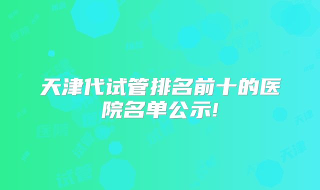 天津代试管排名前十的医院名单公示!
