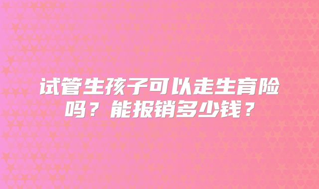 试管生孩子可以走生育险吗？能报销多少钱？