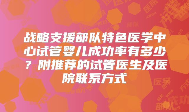 战略支援部队特色医学中心试管婴儿成功率有多少？附推荐的试管医生及医院联系方式