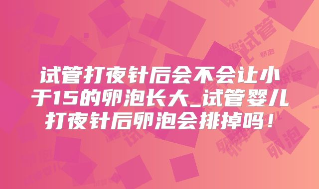 试管打夜针后会不会让小于15的卵泡长大_试管婴儿打夜针后卵泡会排掉吗！