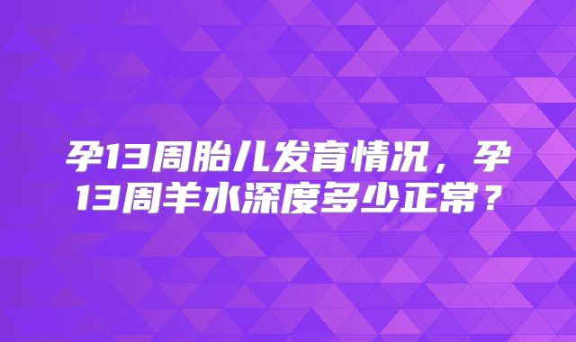 孕13周胎儿发育情况,孕13周羊水深度多少正常?