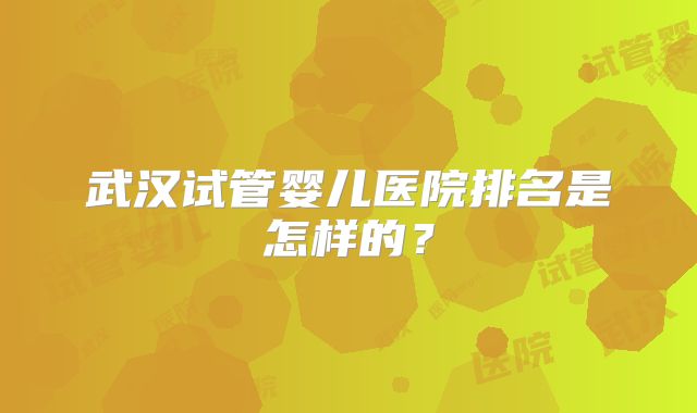 武汉试管婴儿医院排名是怎样的？