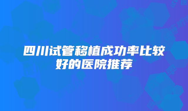 四川试管移植成功率比较好的医院推荐
