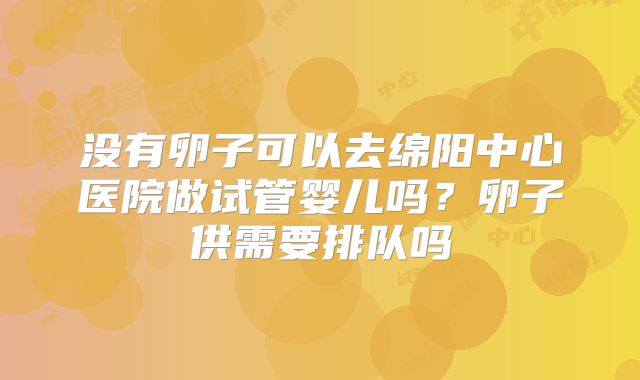 没有卵子可以去绵阳中心医院做试管婴儿吗？卵子供需要排队吗