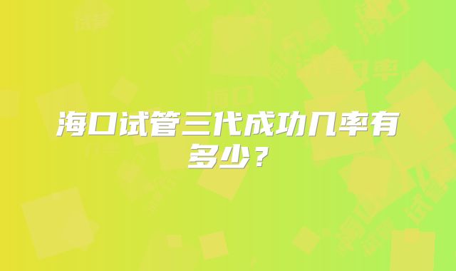 海口试管三代成功几率有多少？