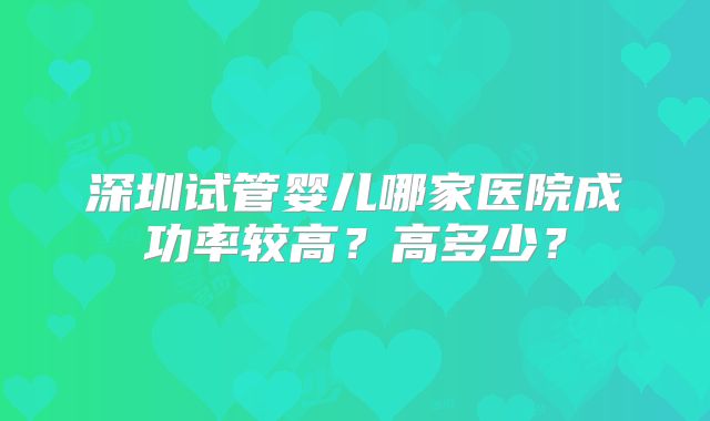深圳试管婴儿哪家医院成功率较高？高多少？