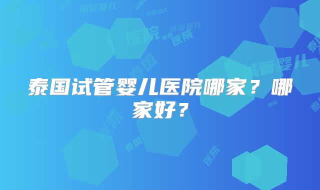 泰国试管婴儿医院哪家？哪家好？