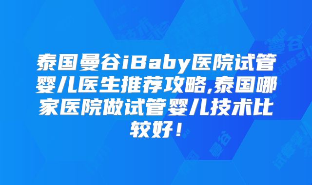 泰国曼谷iBaby医院试管婴儿医生推荐攻略,泰国哪家医院做试管婴儿技术比较好！