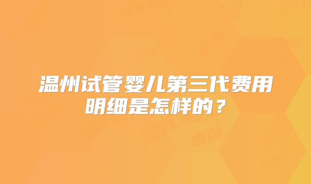 温州试管婴儿第三代费用明细是怎样的？