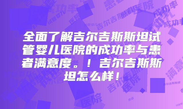 全面了解吉尔吉斯斯坦试管婴儿医院的成功率与患者满意度。！吉尔吉斯斯坦怎么样！