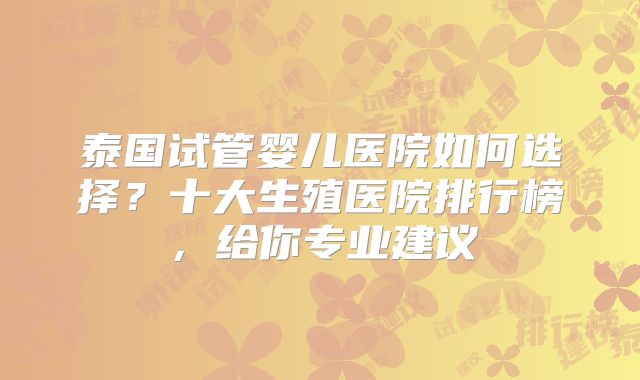 泰国试管婴儿医院如何选择？十大生殖医院排行榜，给你专业建议