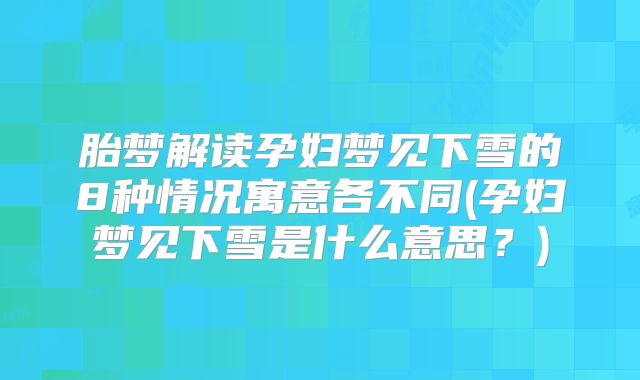 胎梦解读孕妇梦见下雪的8种情况寓意各不同(孕妇梦见下雪是什么意思？)