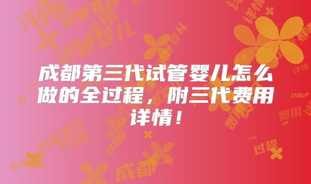成都第三代试管婴儿怎么做的全过程，附三代费用详情！