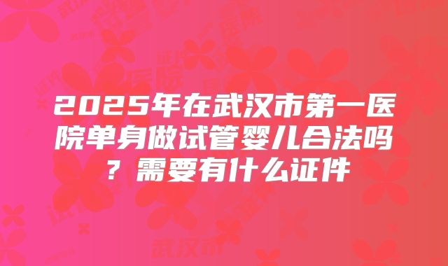 2025年在武汉市第一医院单身做试管婴儿合法吗？需要有什么证件