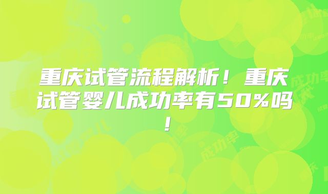 重庆试管流程解析!重庆试管婴儿成功率有50%吗!