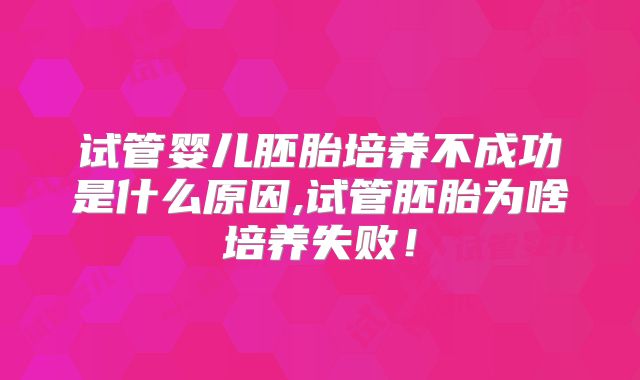 试管婴儿胚胎培养不成功是什么原因,试管胚胎为啥培养失败！