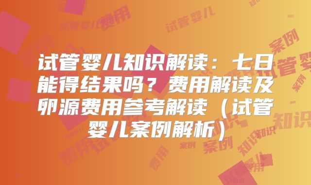 试管婴儿知识解读:七日能得结果吗?费用解读及卵源费用参考解读(试管婴儿案例解析)