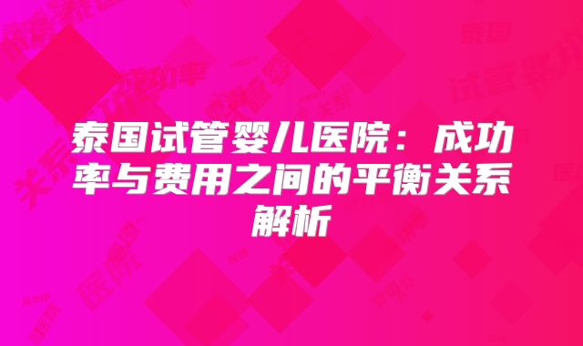 泰国试管婴儿医院：成功率与费用之间的平衡关系解析