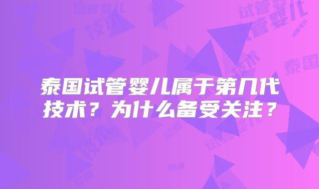 泰国试管婴儿属于第几代技术？为什么备受关注？