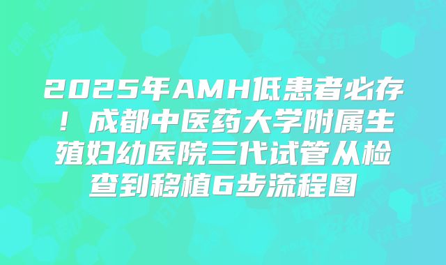 2025年AMH低患者必存！成都中医药大学附属生殖妇幼医院三代试管从检查到移植6步流程图