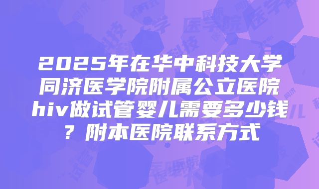 2025年在华中科技大学同济医学院附属公立医院hiv做试管婴儿需要多少钱?附本医院联系方式